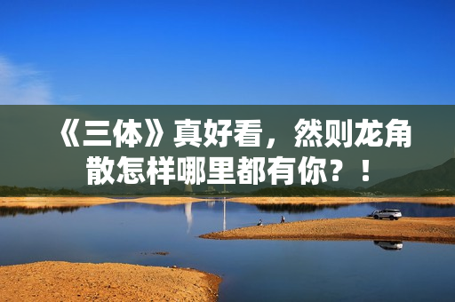 《三体》真好看，然则龙角散怎样哪里都有你？！