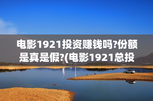 电影1921投资赚钱吗?份额是真是假?(电影1921总投资)