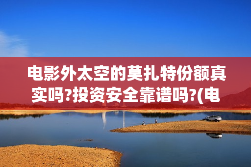 电影外太空的莫扎特份额真实吗?投资安全靠谱吗?(电影外太空的莫扎特最新消息)