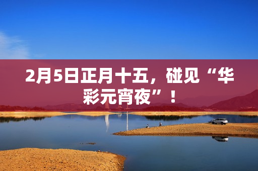 2月5日正月十五，碰见“华彩元宵夜”！