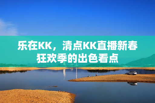 乐在KK，清点KK直播新春狂欢季的出色看点