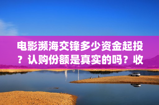 电影濒海交锋多少资金起投？认购份额是真实的吗？收益有多少？(电影《濒海交锋》票房预测)