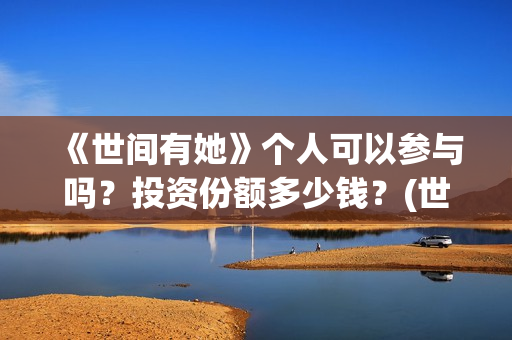 《世间有她》个人可以参与吗？投资份额多少钱？(世间有她剧情)