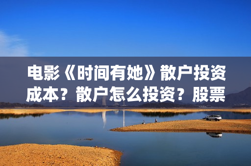 电影《时间有她》散户投资成本？散户怎么投资？股票老师推荐的真是吗？(时间他有脚啊)