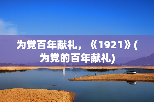 为党百年献礼，《1921》(为党的百年献礼)