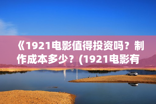 《1921电影值得投资吗？制作成本多少？(1921电影有哪些震撼你的话)