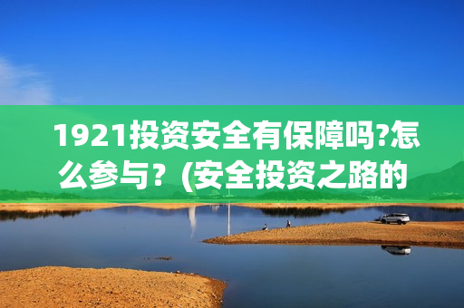  1921投资安全有保障吗?怎么参与？(安全投资之路的开始,在于认识和洞察)