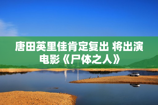 唐田英里佳肯定复出 将出演电影《尸体之人》