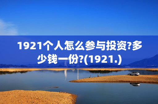 1921个人怎么参与投资?多少钱一份?(1921.)