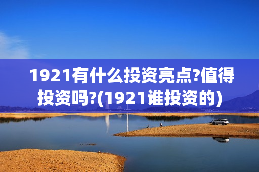 1921有什么投资亮点?值得投资吗?(1921谁投资的)