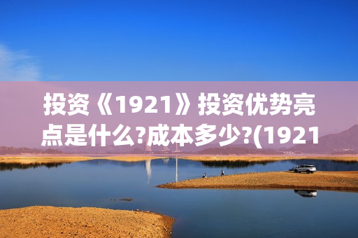投资《1921》投资优势亮点是什么?成本多少?(1921投资方)