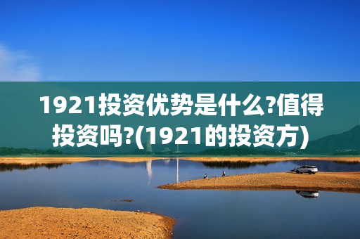 1921投资优势是什么?值得投资吗?(1921的投资方)