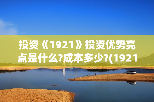 投资《1921》投资优势亮点是什么?成本多少?(1921投资赚钱吗)