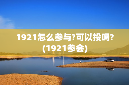 1921怎么参与?可以投吗?(1921参会)