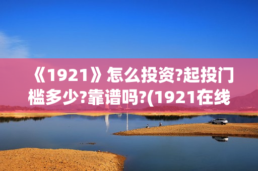 《1921》怎么投资?起投门槛多少?靠谱吗?(1921在线观看可投屏)