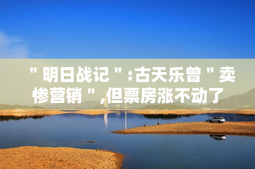 ＂明日战记＂:古天乐曾＂卖惨营销＂,但票房涨不动了