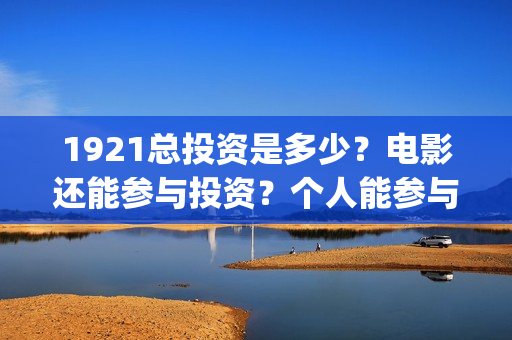1921总投资是多少？电影还能参与投资？个人能参与吗？(1921投资了多少钱)