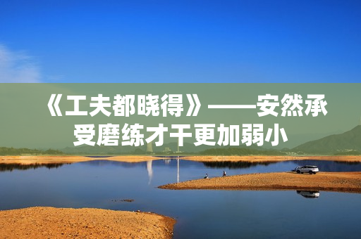 《工夫都晓得》——安然承受磨练才干更加弱小