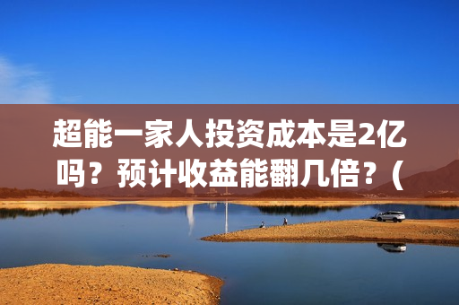 超能一家人投资成本是2亿吗？预计收益能翻几倍？(超能一家人投资成本)