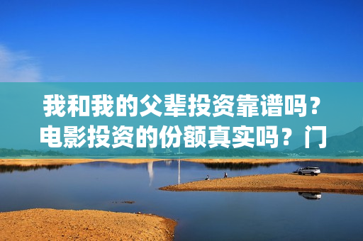 我和我的父辈投资靠谱吗？电影投资的份额真实吗？门槛是多少？(我和我的父辈投资方)