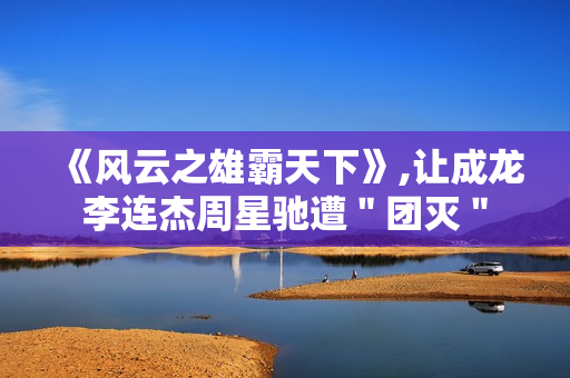 《风云之雄霸天下》,让成龙李连杰周星驰遭＂团灭＂