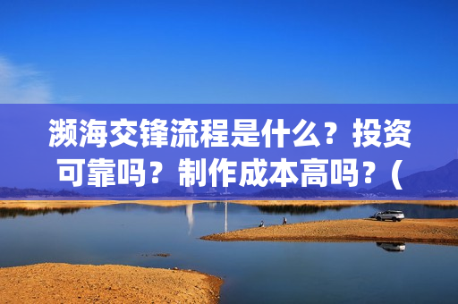 濒海交锋流程是什么？投资可靠吗？制作成本高吗？(濒海交锋成本)