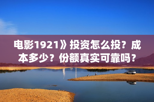 电影1921》投资怎么投？成本多少？份额真实可靠吗？(影片1921投资方是哪些公司)