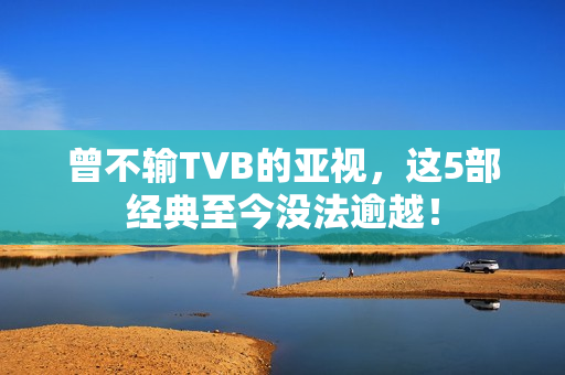 曾不输TVB的亚视，这5部经典至今没法逾越！