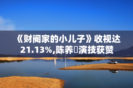 《财阀家的小儿子》收视达21.13%,陈养喆演技获赞