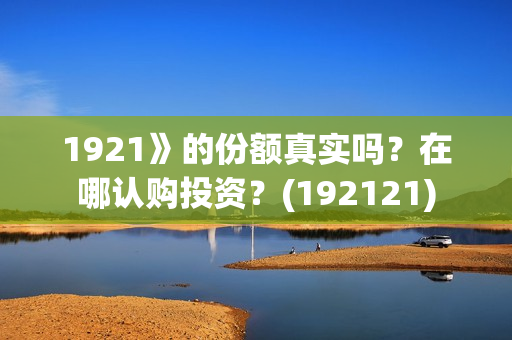 1921》的份额真实吗？在哪认购投资？(192121)