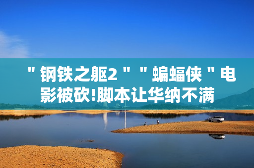 ＂钢铁之躯2＂＂蝙蝠侠＂电影被砍!脚本让华纳不满