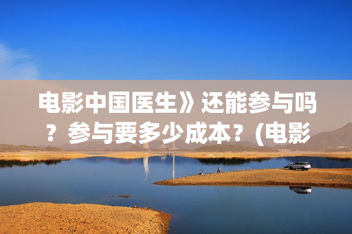 电影中国医生》还能参与吗？参与要多少成本？(电影中国医生演员表)