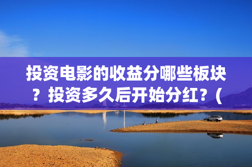 投资电影的收益分哪些板块？投资多久后开始分红？(投资电影的收益怎么算)