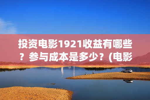 投资电影1921收益有哪些？参与成本是多少？(电影1921投资和预计票房)