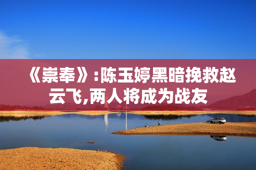 《崇奉》:陈玉婷黑暗挽救赵云飞,两人将成为战友