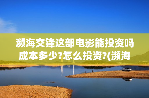 濒海交锋这部电影能投资吗成本多少?怎么投资?(濒海交锋电影是不是真实事件)