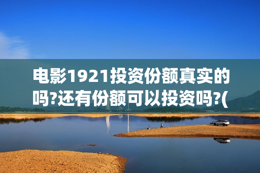 电影1921投资份额真实的吗?还有份额可以投资吗?(投资电影1921亏本吗)