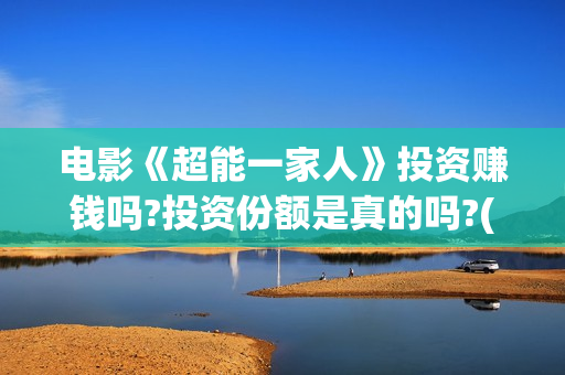 电影《超能一家人》投资赚钱吗?投资份额是真的吗?(超能一家人电影在线播放)
