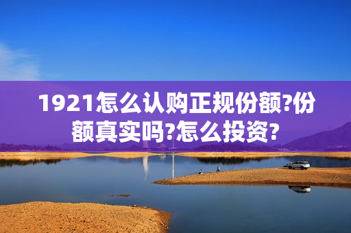 1921怎么认购正规份额?份额真实吗?怎么投资?