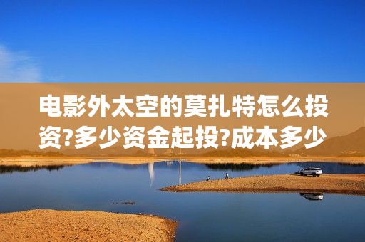 电影外太空的莫扎特怎么投资?多少资金起投?成本多少(电影外太空的莫扎特)