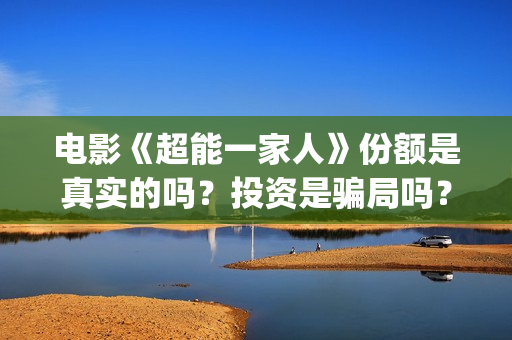 电影《超能一家人》份额是真实的吗？投资是骗局吗？怎么参与投资？(超能一家 mp4)