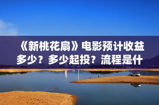 《新桃花扇》电影预计收益多少？多少起投？流程是什么？(新桃花扇投资)