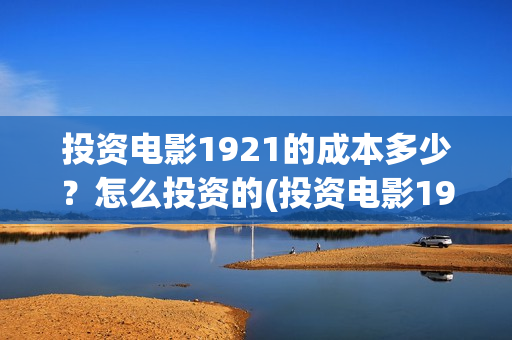 投资电影1921的成本多少？怎么投资的(投资电影1921亏本吗)
