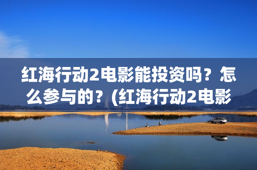 红海行动2电影能投资吗？怎么参与的？(红海行动2电影完整播放在线观看国语)