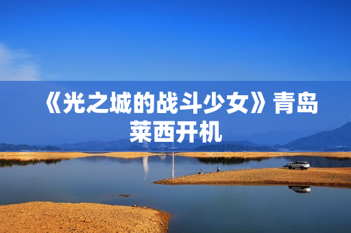 《光之城的战斗少女》青岛莱西开机