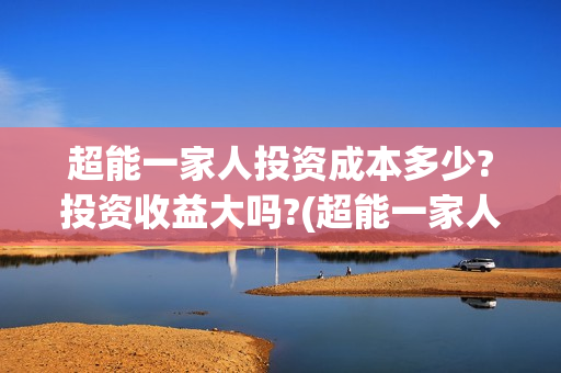 超能一家人投资成本多少?投资收益大吗?(超能一家人投资公司)