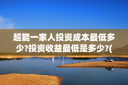 超能一家人投资成本最低多少?投资收益最低是多少?(超能一家人投资成本)