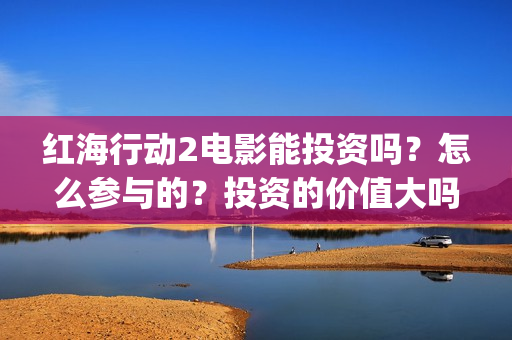 红海行动2电影能投资吗？怎么参与的？投资的价值大吗？(红海行动2电影播放在线观看)