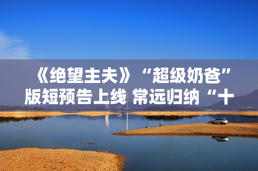 《绝望主夫》“超级奶爸”版短预告上线 常远归纳“十月受孕”准爸爸