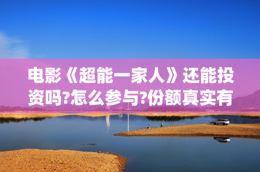 电影《超能一家人》还能投资吗?怎么参与?份额真实有效吗?(超能一家无删减)